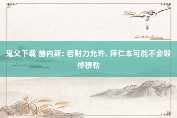 鬼父下载 赫内斯: 若财力允许， 拜仁本可能不会毁掉穆勒
