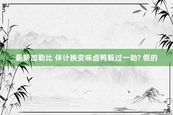 最新加勒比 伴计换变味卤鸭躲过一劫? 假的
