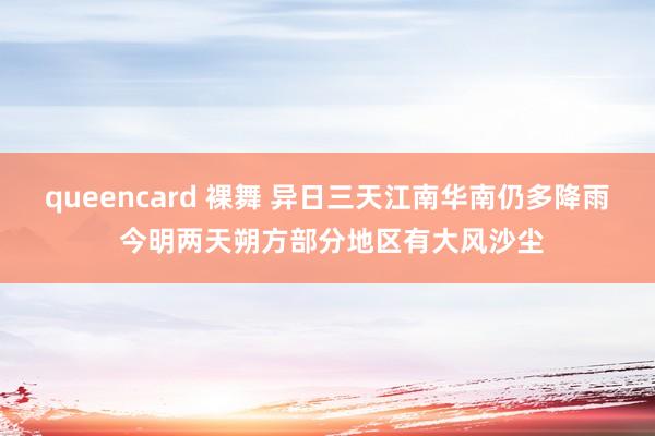 queencard 裸舞 异日三天江南华南仍多降雨 今明两天朔方部分地区有大风沙尘