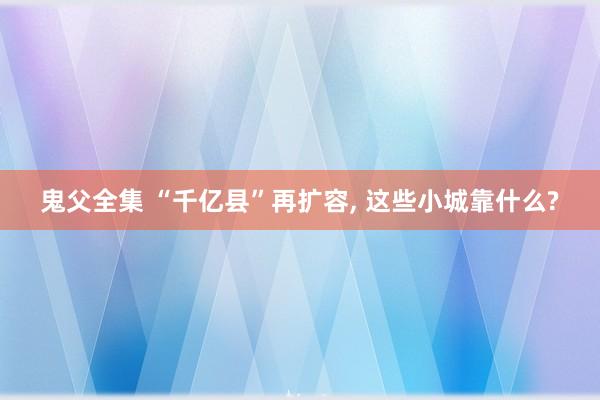 鬼父全集 “千亿县”再扩容， 这些小城靠什么?