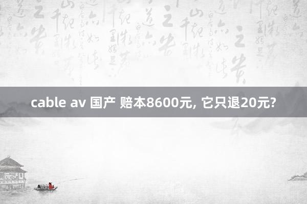 cable av 国产 赔本8600元， 它只退20元?
