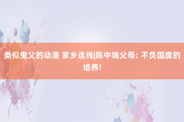 类似鬼父的动漫 家乡连线|陈中瑞父母: 不负国度的培养!