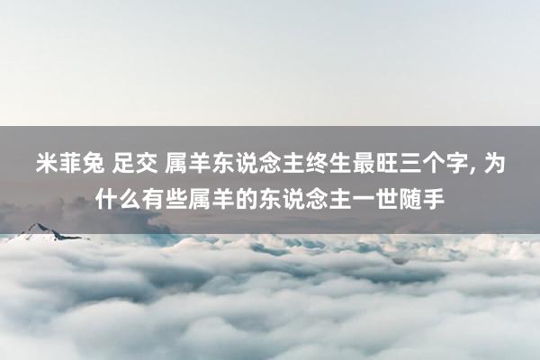 米菲兔 足交 属羊东说念主终生最旺三个字， 为什么有些属羊的东说念主一世随手