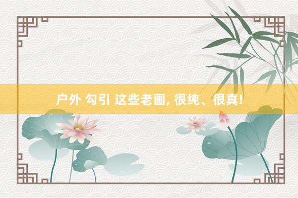 户外 勾引 这些老画， 很纯、很真!