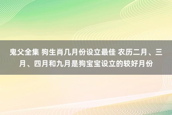 鬼父全集 狗生肖几月份设立最佳 农历二月、三月、四月和九月是狗宝宝设立的较好月份