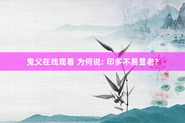 鬼父在线观看 为何说: 印多不易显老?