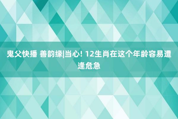 鬼父快播 善韵缘|当心! 12生肖在这个年龄容易遭逢危急