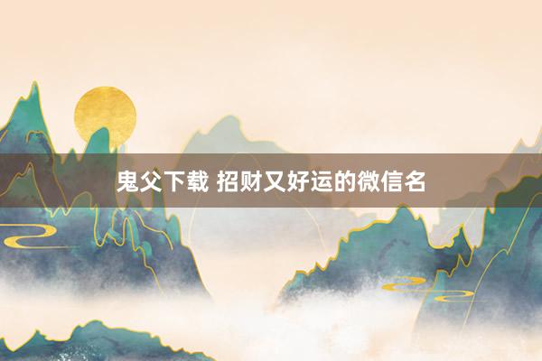 鬼父下载 招财又好运的微信名