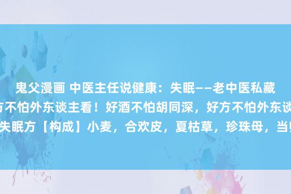 鬼父漫画 中医主任说健康：失眠——老中医私藏方，已延用80年，好方不怕外东谈主看！好酒不怕胡同深，好方不怕外东谈主看！1、顽强性失眠方【构成】小麦，合欢皮，夏枯草，珍珠母，当归，熟地，陈皮，法半夏，炙甘草，大枣。...