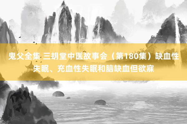 鬼父全集 三胡堂中医故事会（第180集）缺血性失眠、充血性失眠和脑缺血但欲寐