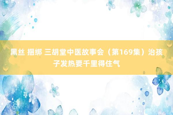 黑丝 捆绑 三胡堂中医故事会（第169集）治孩子发热要千里得住气