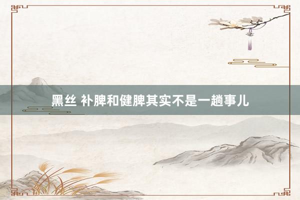 黑丝 补脾和健脾其实不是一趟事儿