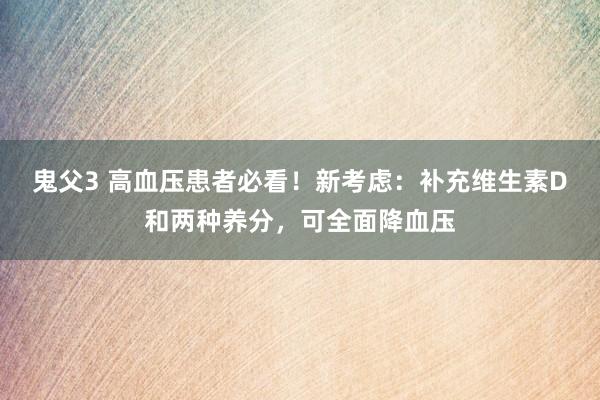 鬼父3 高血压患者必看！新考虑：补充维生素D和两种养分，可全面降血压