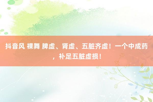 抖音风 裸舞 脾虚、肾虚、五脏齐虚！一个中成药，补足五脏虚损！