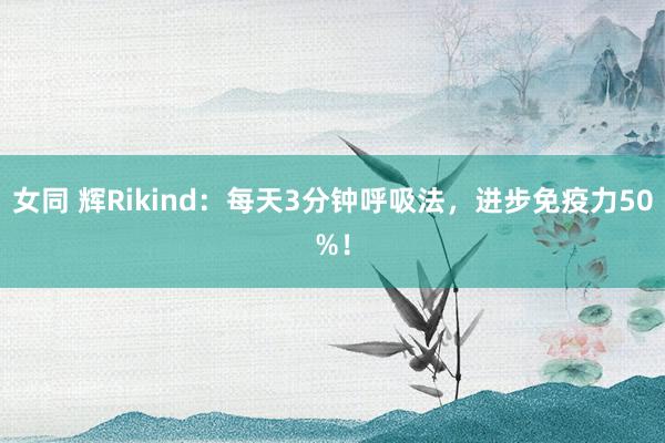 女同 辉Rikind:每天3分钟呼吸法,进步免疫力50%!