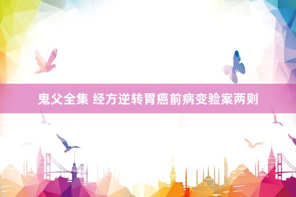 鬼父全集 经方逆转胃癌前病变验案两则