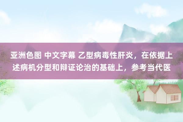 亚洲色图 中文字幕 乙型病毒性肝炎，在依据上述病机分型和辩证论治的基础上，参考当代医