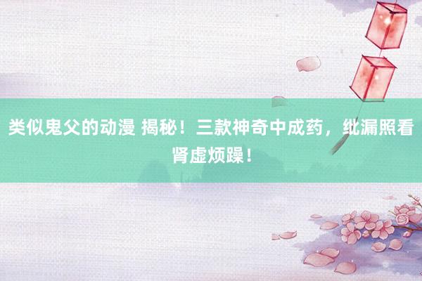 类似鬼父的动漫 揭秘！三款神奇中成药，纰漏照看肾虚烦躁！