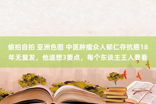 偷拍自拍 亚洲色图 中医肿瘤众人郁仁存抗癌18年无复发，他追想3要点，每个东谈主王人要看
