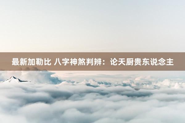 最新加勒比 八字神煞判辨：论天厨贵东说念主