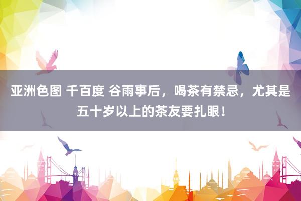 亚洲色图 千百度 谷雨事后，喝茶有禁忌，尤其是五十岁以上的茶友要扎眼！
