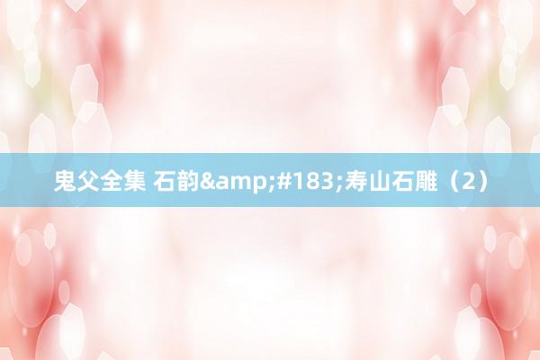 鬼父全集 石韵&#183;寿山石雕（2）