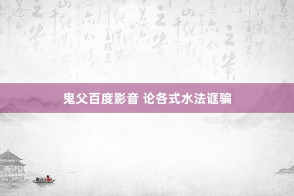 鬼父百度影音 论各式水法诓骗
