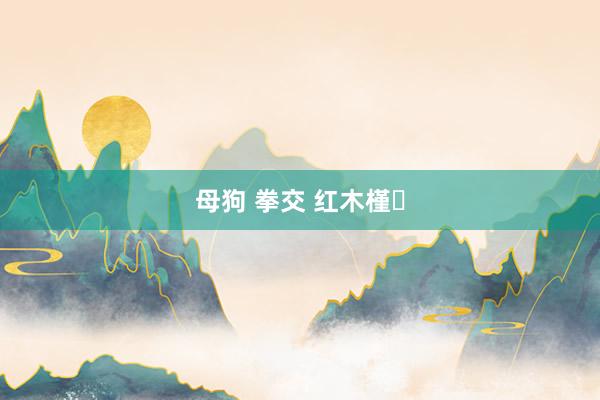 母狗 拳交 红木槿‌