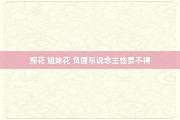 探花 姐妹花 负面东说念主性要不得