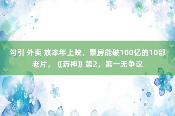 勾引 外卖 放本年上映，票房能破100亿的10部老片，《药神》第2，第一无争议