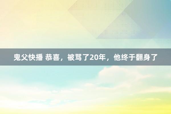 鬼父快播 恭喜，被骂了20年，他终于翻身了